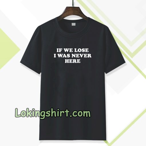 If We Lose I Was Never Here T-shirt TPKJ3