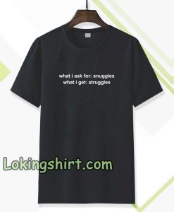 What I Ask For Snuggles What I Get Struggles T-shirt TPKJ3