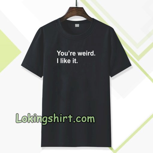 You're Weird I Like It T-shirt TPKJ3