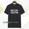 holy shit i love you T shirt TPKJ3