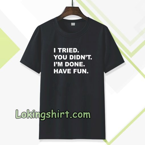 i tried you didn't i'm done have fun t-shirt TPKJ3