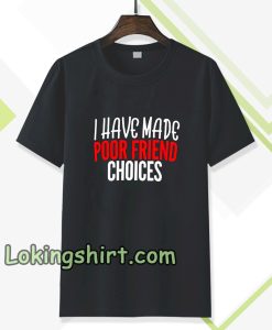 I have Made Poor Friend Choices T-Shirt TPKJ3