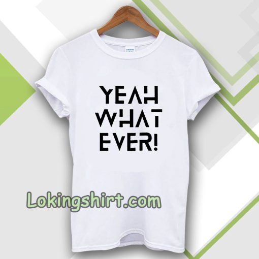 Yeah what ever T-shirt TPKJ3