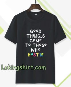 good things come to those who hustle T-shirt TPKJ3