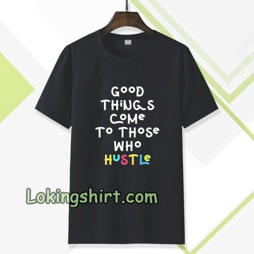 good things come to those who hustle T-shirt TPKJ3