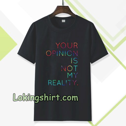 your opinion is not my reality T-shirt TPKJ3